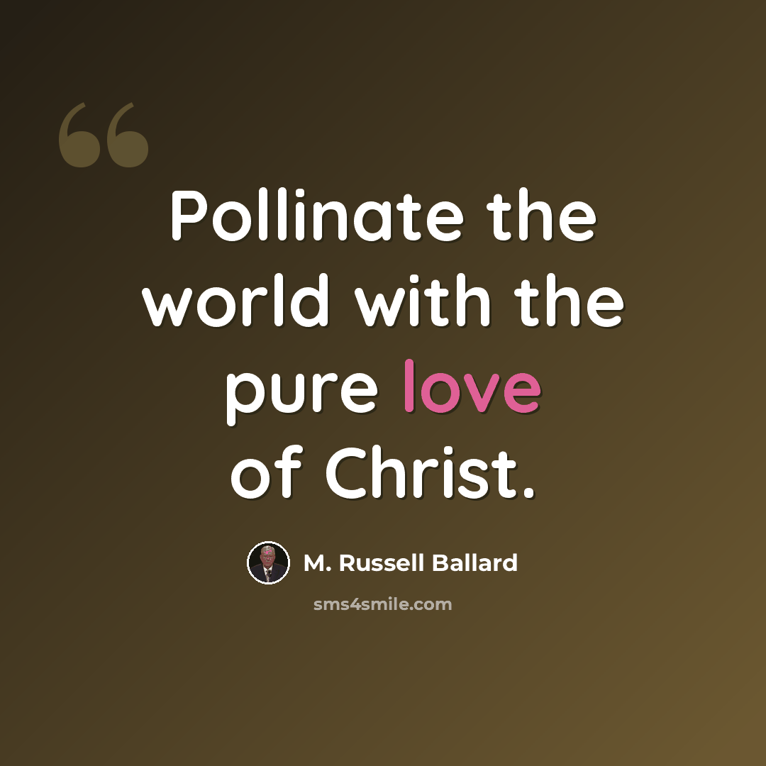 “Pollinate the world with the pure love of Christ.” quote by M. Russell Ballard