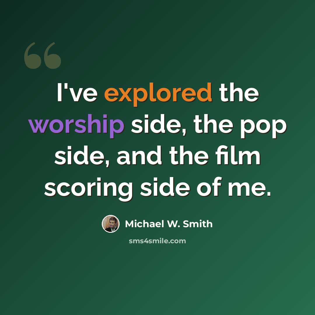 “I've explored the worship side, the pop side, and the film scoring side of me.” quote by Michael W. Smith