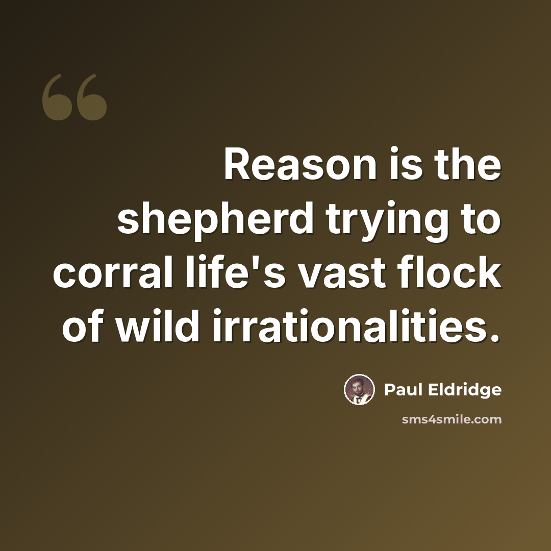 “Reason is the shepherd trying to corral life's vast flock of wild irrationalities.” quote by Paul Eldridge