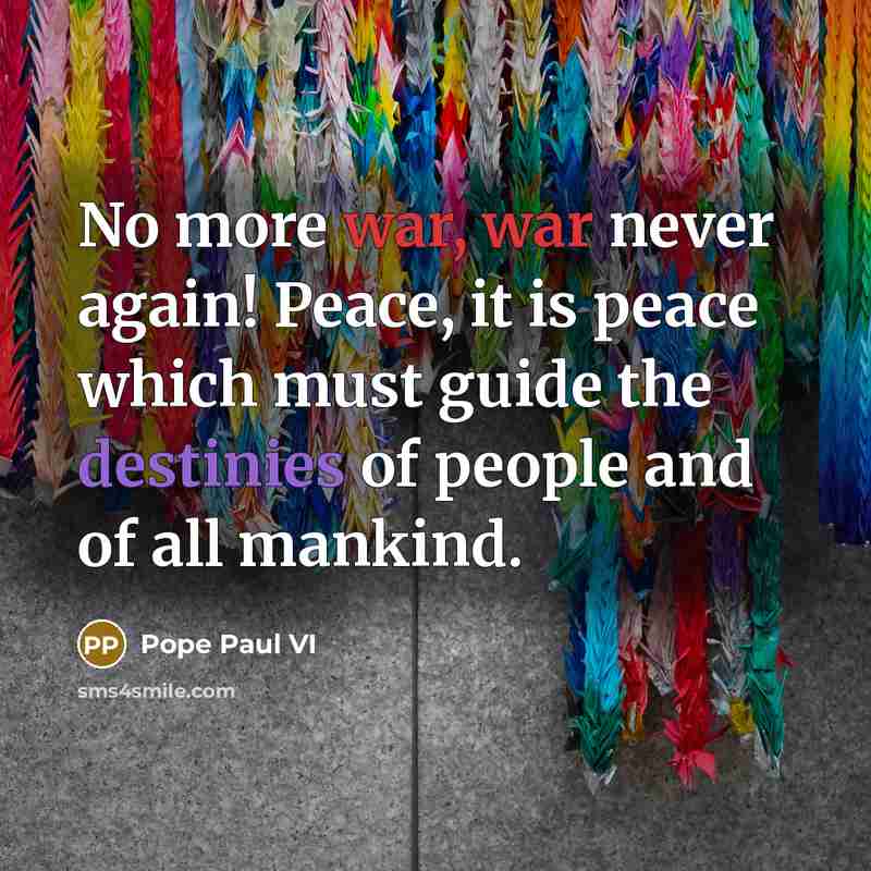 “No more war, war never again! Peace, it is peace which must guide the destinies of people and of all mankind.” quote by Pope Paul VI