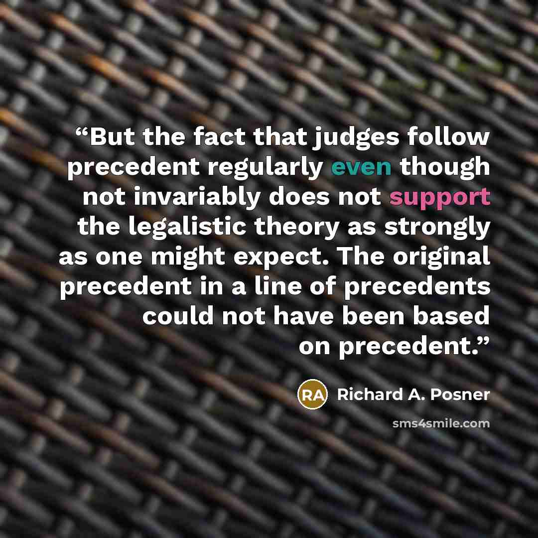 “But the fact that judges follow precedent regularly even though not invariably does not support the legalistic theory as strongly as one might expect. The original precedent in a line of precedents could not have been based on precedent.” quote by Richard A. Posner
