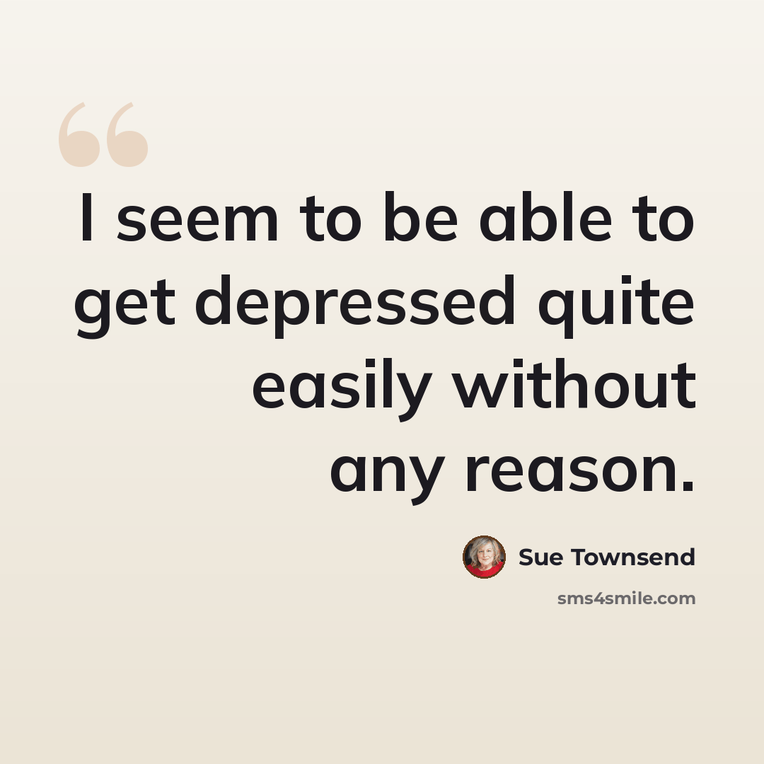 “I seem to be able to get depressed quite easily without any reason.” quote by Sue Townsend