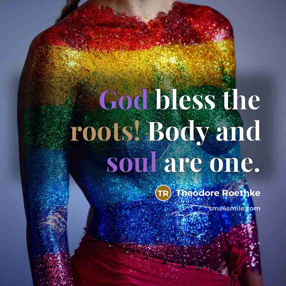 “God bless the roots! Body and soul are one.” quote by Theodore Roethke