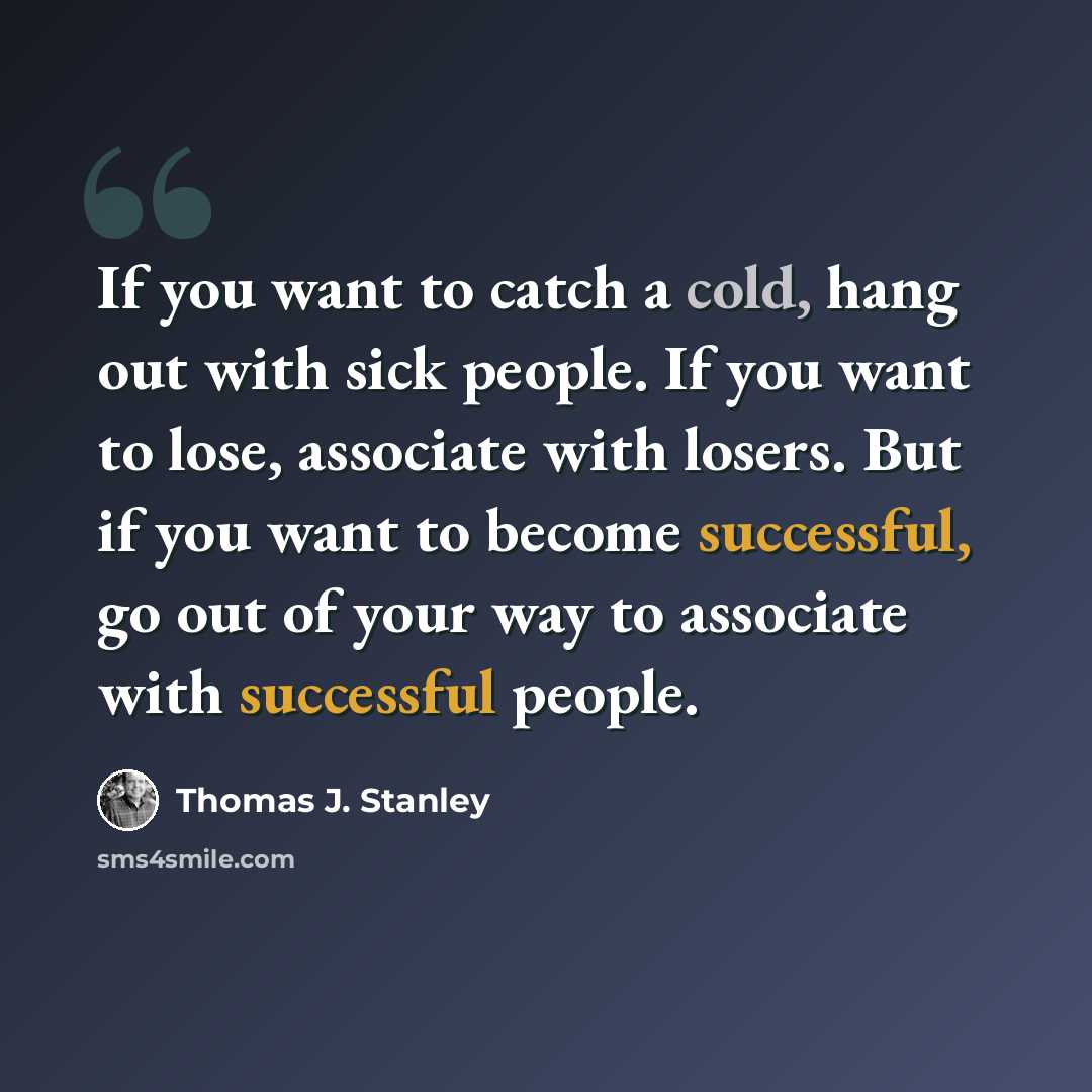 “If you want to catch a cold, hang out with sick people. If you want to lose, associate with losers. But if you want to become successful, go out of your way to associate with successful people.” quote by Thomas J. Stanley