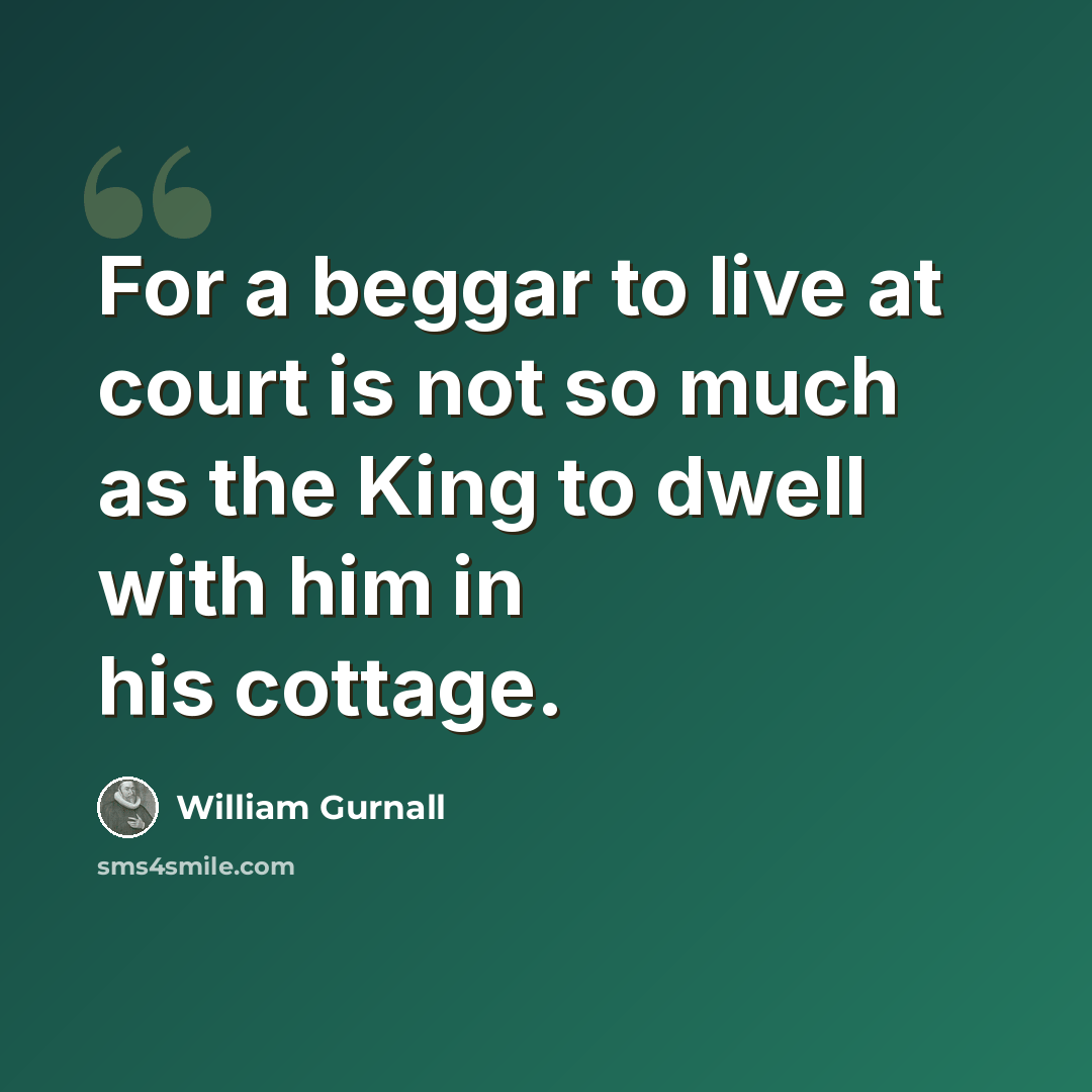 “For a beggar to live at court is not so much as the King to dwell with him in his cottage.” quote by William Gurnall