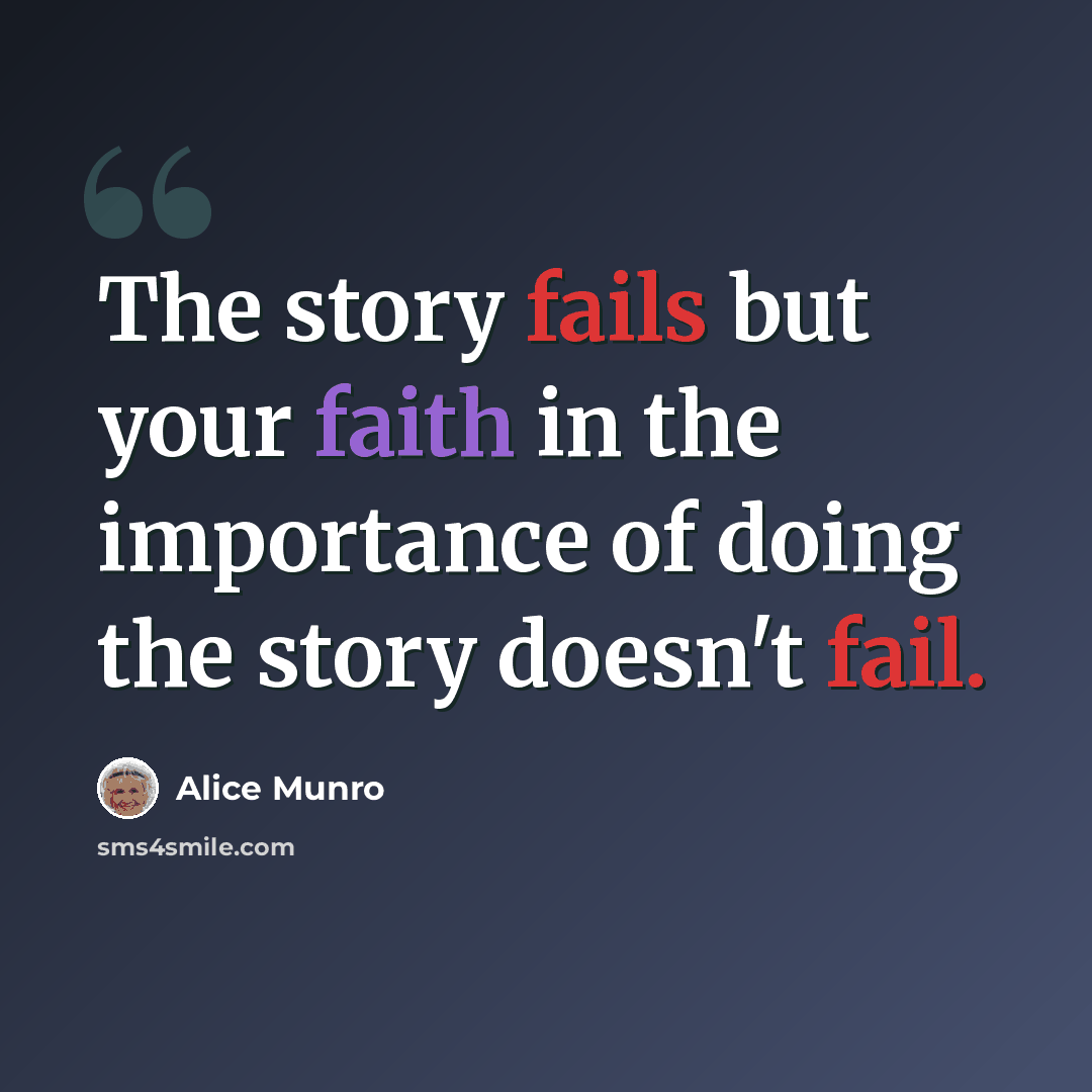 “The story fails but your faith in the importance of doing the story doesn't fail.” quote by Alice Munro