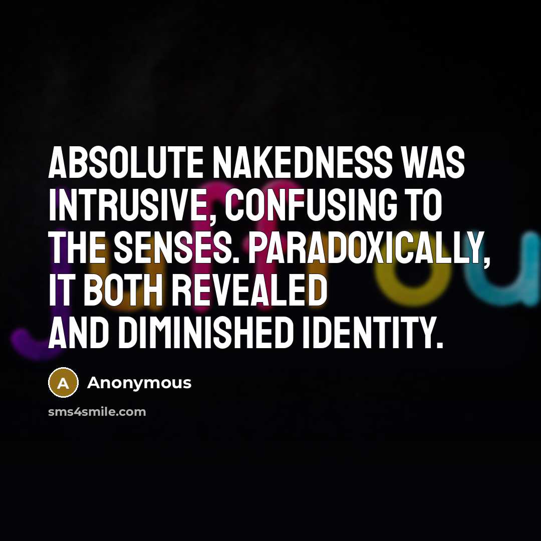 “Absolute nakedness was intrusive, confusing to the senses. Paradoxically, it both revealed and diminished identity.” quote by Anonymous