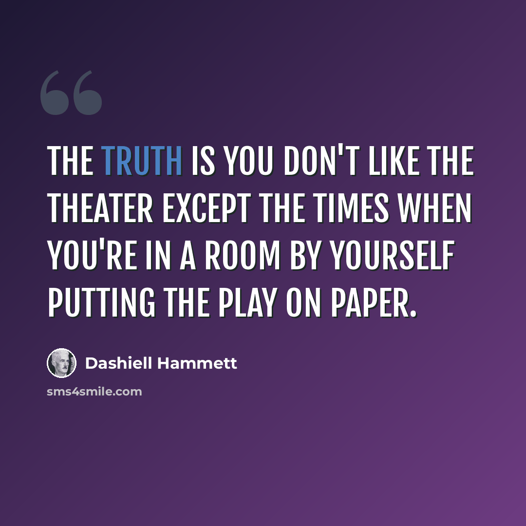 “The truth is you don't like the theater except the times when you're in a room by yourself putting the play on paper.” quote by Dashiell Hammett