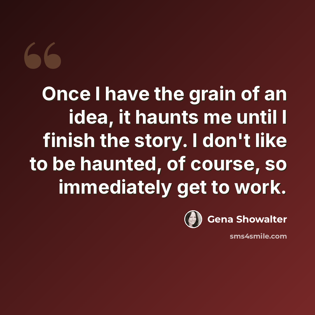 “Once I have the grain of an idea, it haunts me until I finish the story. I don't like to be haunted, of course, so immediately get to work.” quote by Gena Showalter