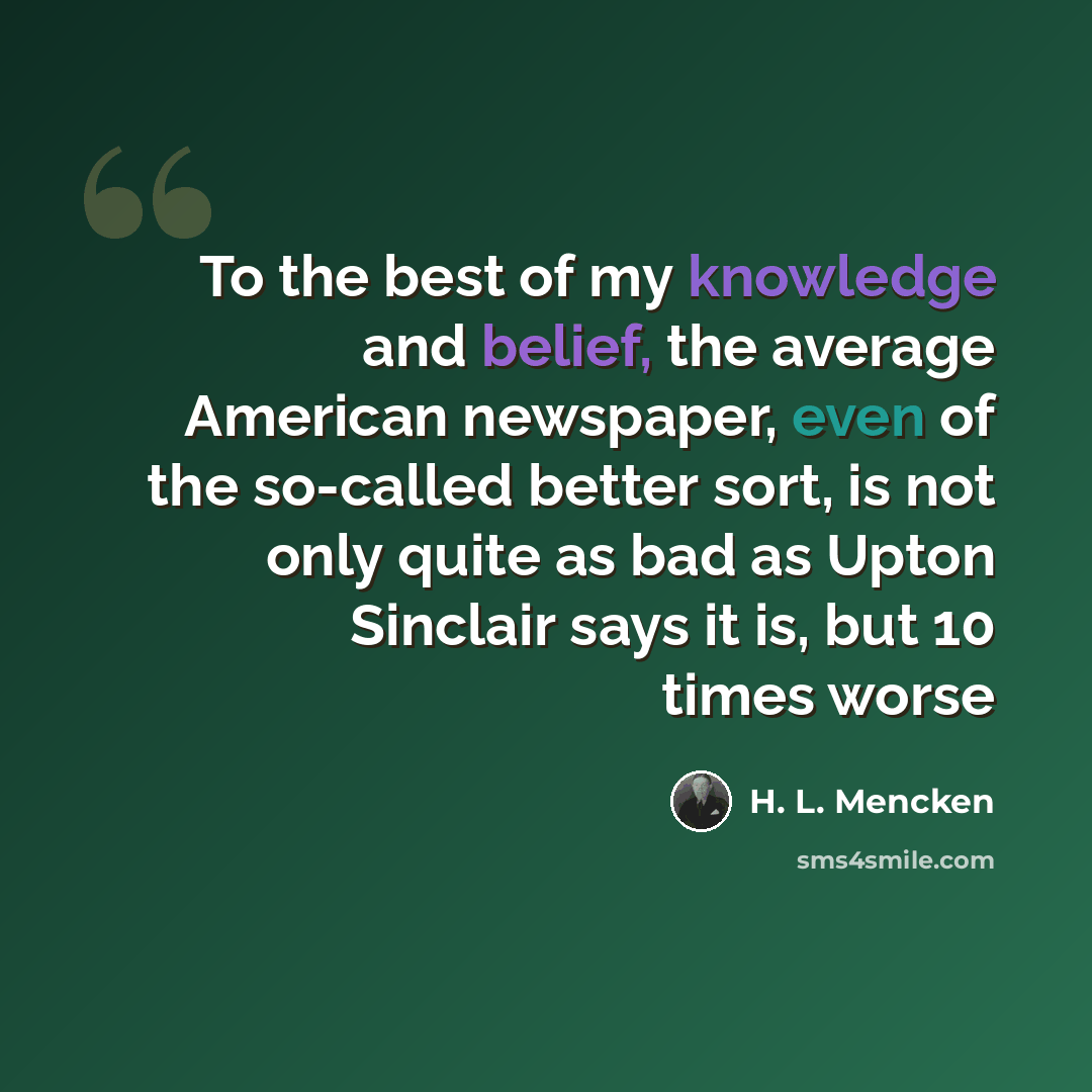 “To the best of my knowledge and belief, the average American newspaper, even of the so-called better sort, is not only quite as bad as Upton Sinclair says it is, but 10 times worse” quote by H. L. Mencken