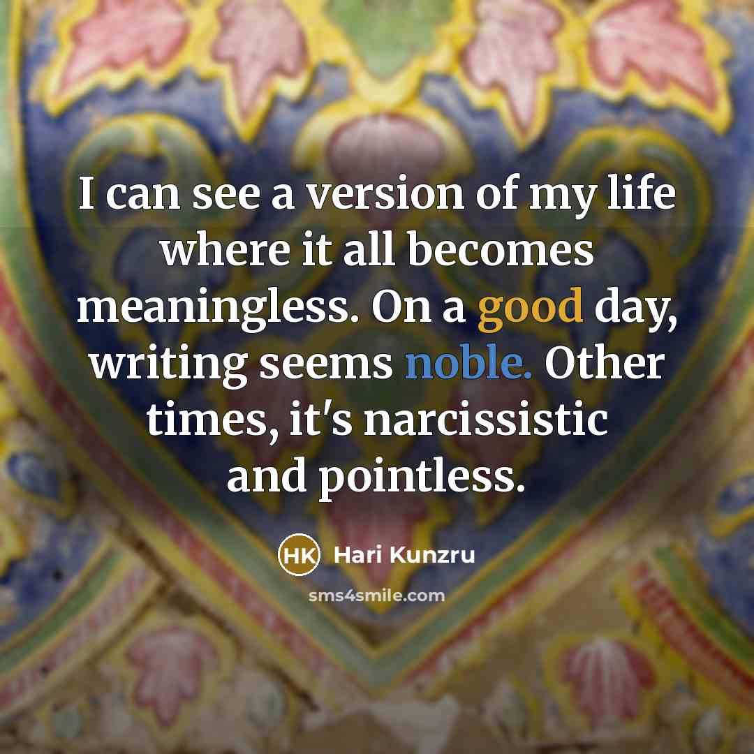 “I can see a version of my life where it all becomes meaningless. On a good day, writing seems noble. Other times, it's narcissistic and pointless.” quote by Hari Kunzru