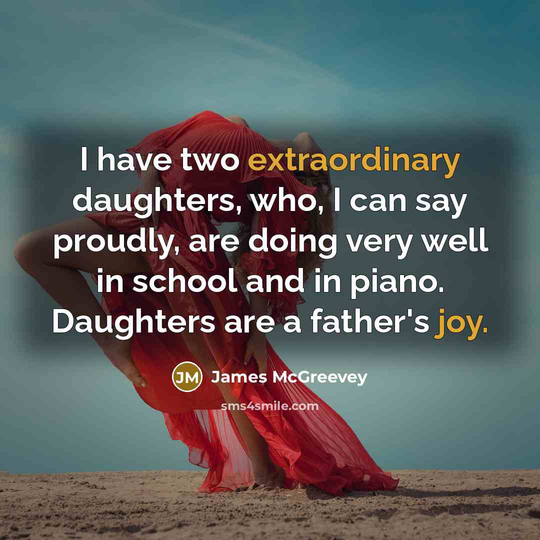 “I have two extraordinary daughters, who, I can say proudly, are doing very well in school and in piano. Daughters are a father's joy.” quote by James McGreevey