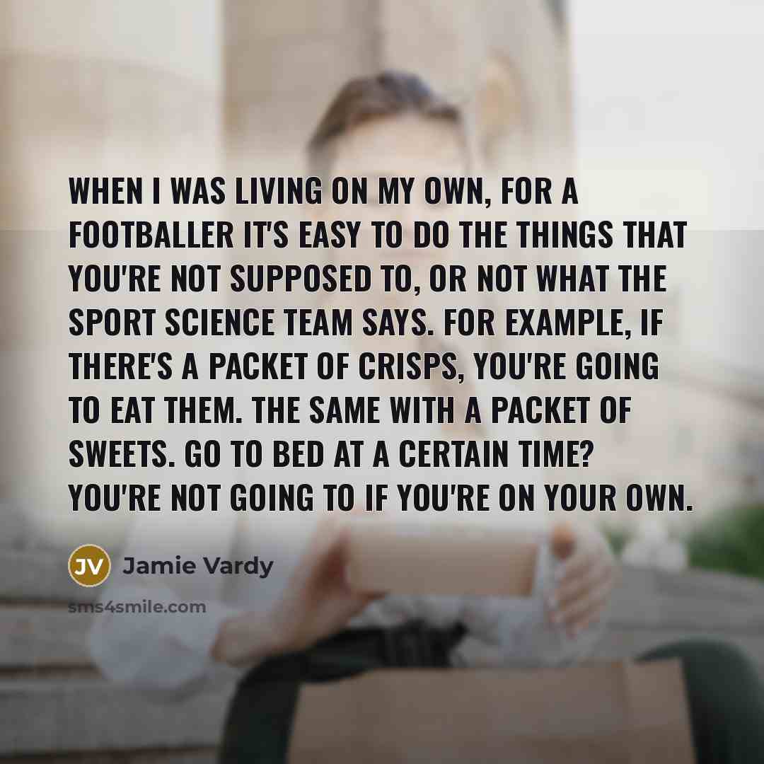 “When I was living on my own, for a footballer it's easy to do the things that you're not supposed to, or not what the sport science team says. For example, if there's a packet of crisps, you're going to eat them. The same with a packet of sweets. Go to bed at a certain time? You're not going to if…” quote by Jamie Vardy