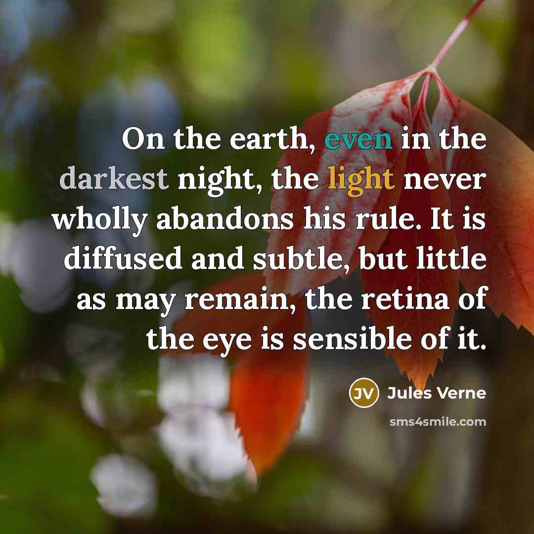 “On the earth, even in the darkest night, the light never wholly abandons his rule. It is diffused and subtle, but little as may remain, the retina of the eye is sensible of it.” quote by Jules Verne