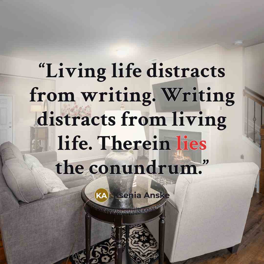 “Living life distracts from writing. Writing distracts from living life. Therein lies the conundrum.” quote by Ksenia Anske