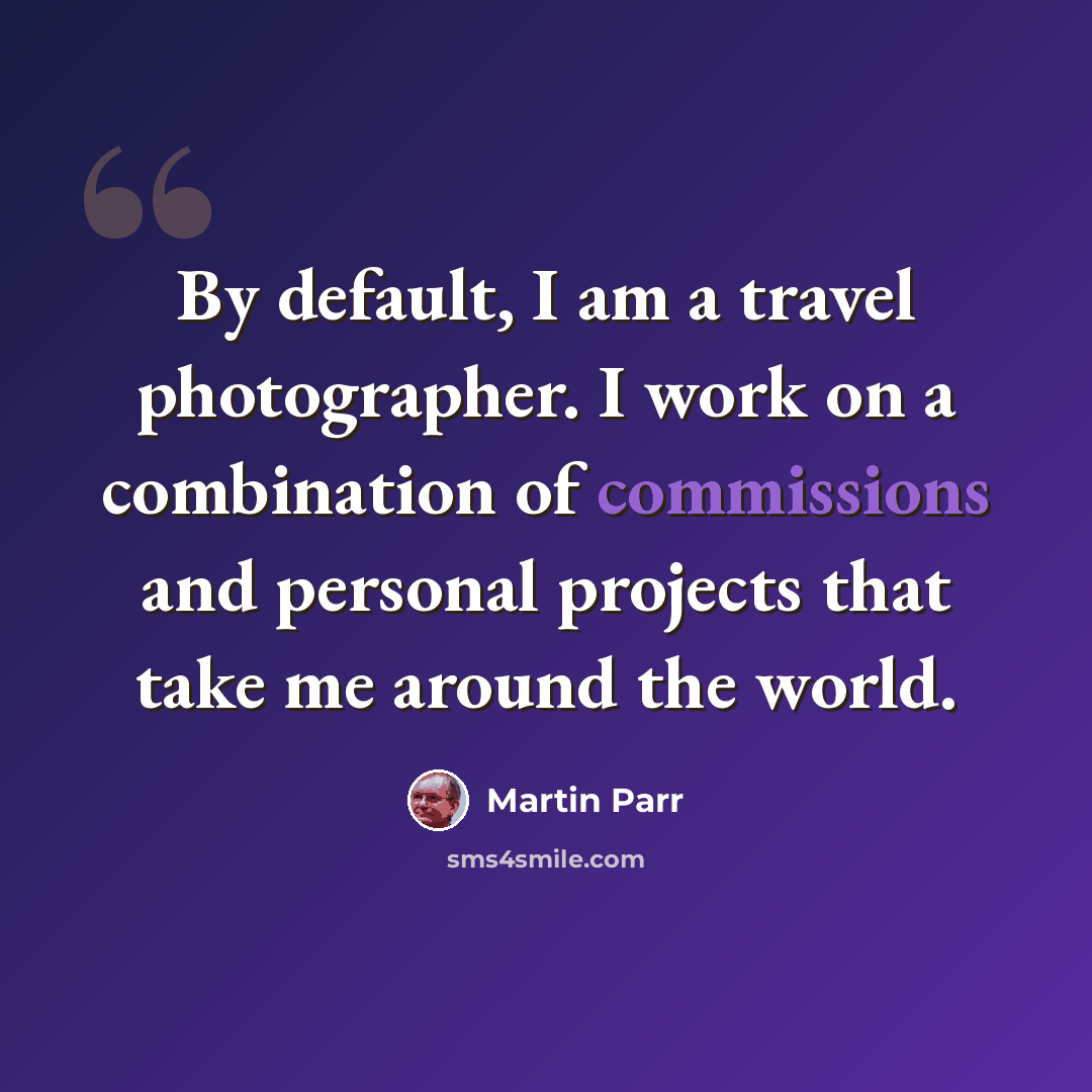 “By default, I am a travel photographer. I work on a combination of commissions and personal projects that take me around the world.” quote by Martin Parr