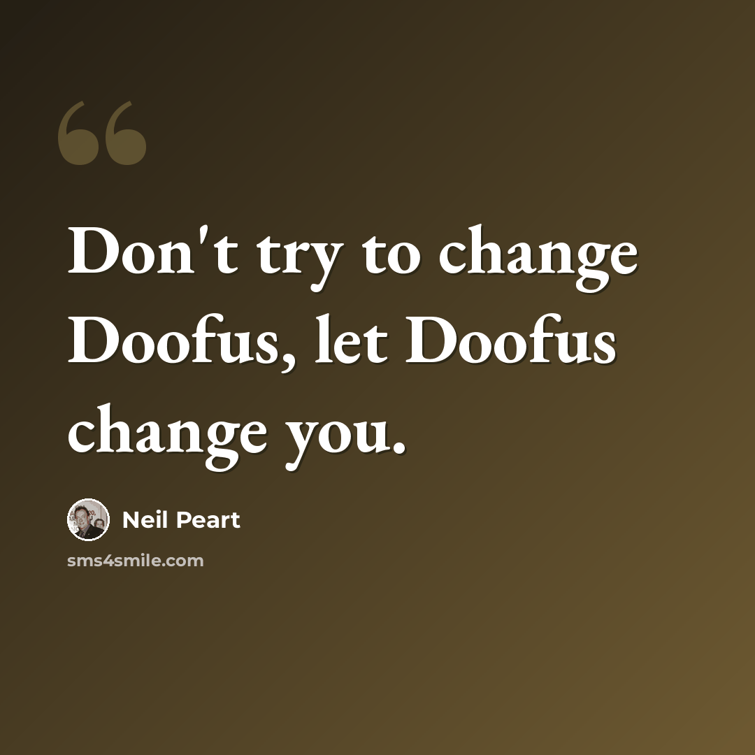 “Don't try to change Doofus, let Doofus change you.” quote by Neil Peart