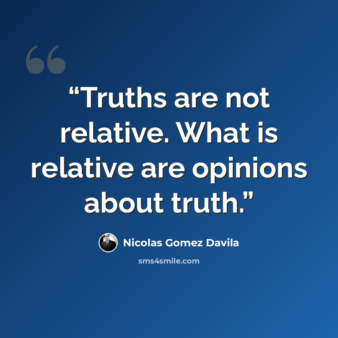 “Truths are not relative. What is relative are opinions about truth.” quote by Nicolás Gómez Dávila