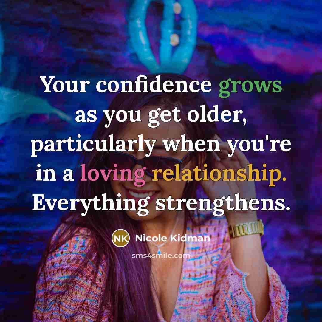“Your confidence grows as you get older, particularly when you're in a loving relationship. Everything strengthens.” quote by Nicole Kidman