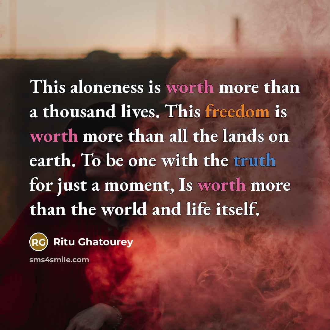 “This aloneness is worth more than a thousand lives. This freedom is worth more than all the lands on earth. To be one with the truth for just a moment, Is worth more than the world and life itself.” quote by Ritu Ghatourey