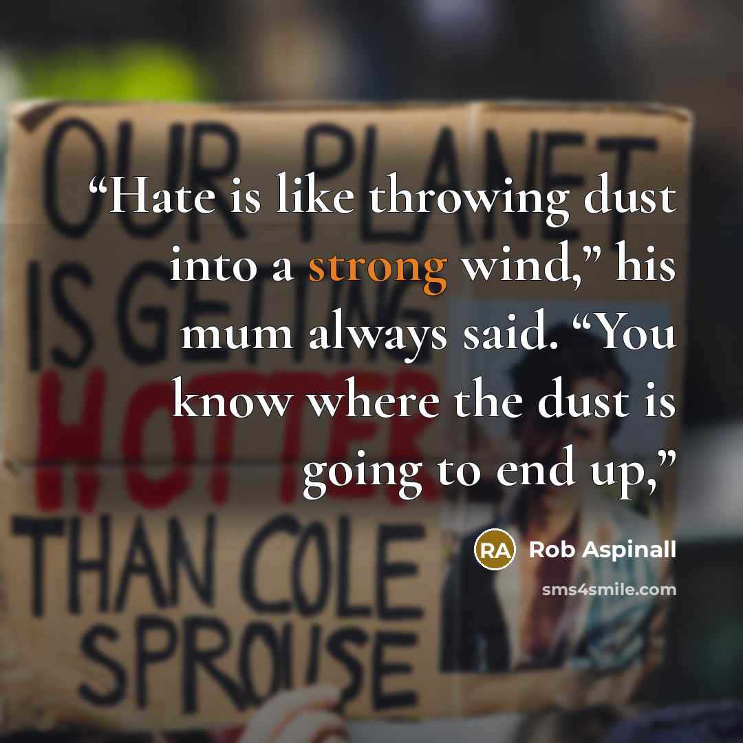 “Hate is like throwing dust into a strong wind,” his mum always said. “You know where the dust is going to end up,” quote by Rob Aspinall
