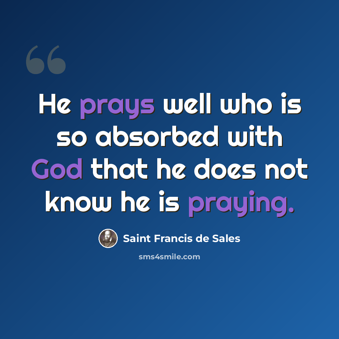 “He prays well who is so absorbed with God that he does not know he is praying.” quote by Saint Francis de Sales