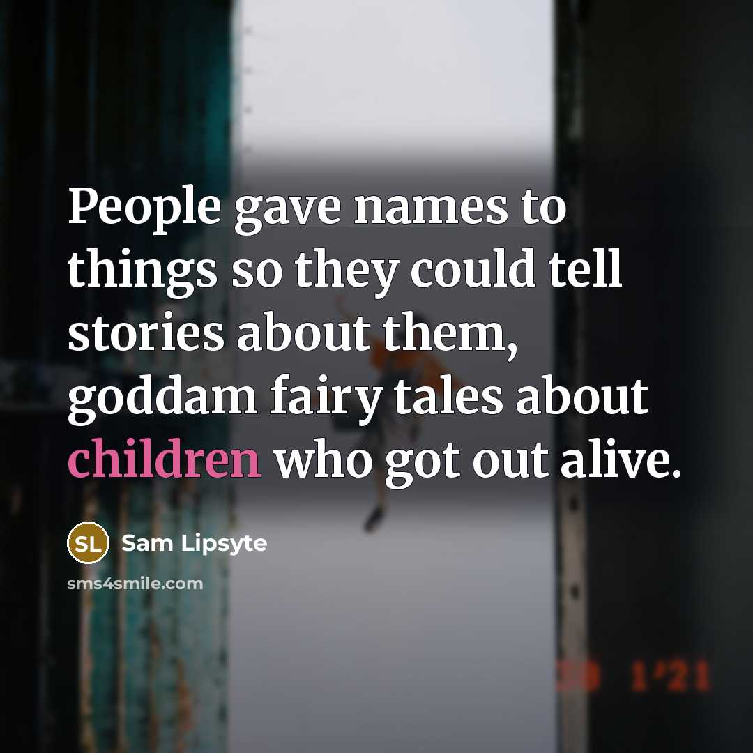 “People gave names to things so they could tell stories about them, goddam fairy tales about children who got out alive.” quote by Sam Lipsyte