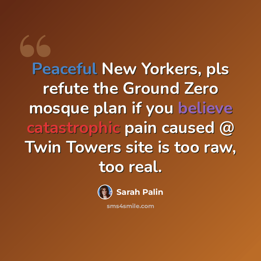 “Peaceful New Yorkers, pls refute the Ground Zero mosque plan if you believe catastrophic pain caused @ Twin Towers site is too raw, too real.” quote by Sarah Palin
