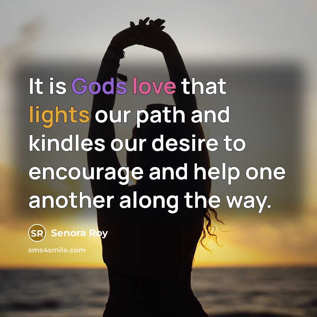 “It is Gods love that lights our path and kindles our desire to encourage and help one another along the way.” quote by Senora Roy