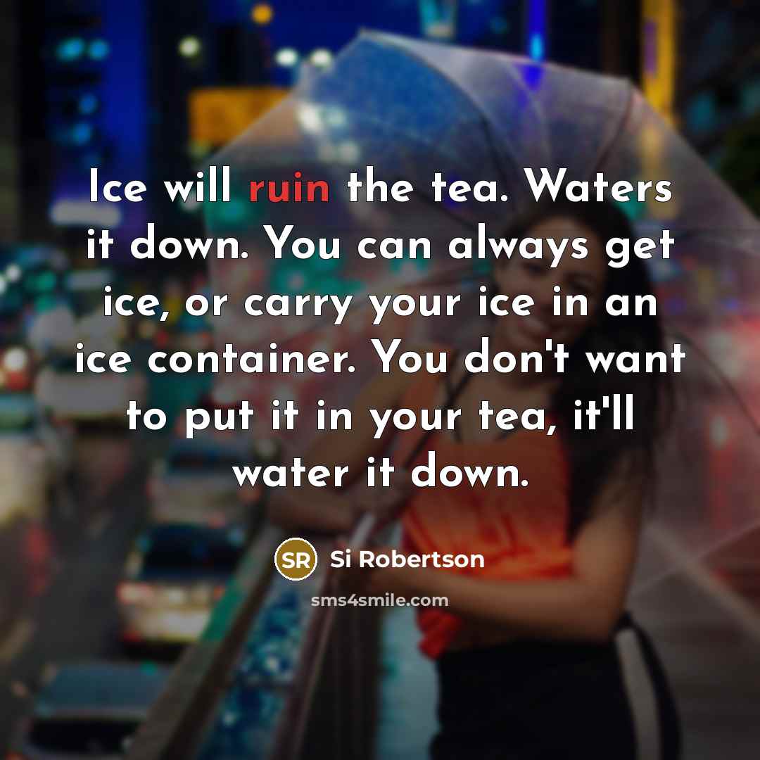 “Ice will ruin the tea. Waters it down. You can always get ice, or carry your ice in an ice container. You don't want to put it in your tea, it'll water it down.” quote by Si Robertson