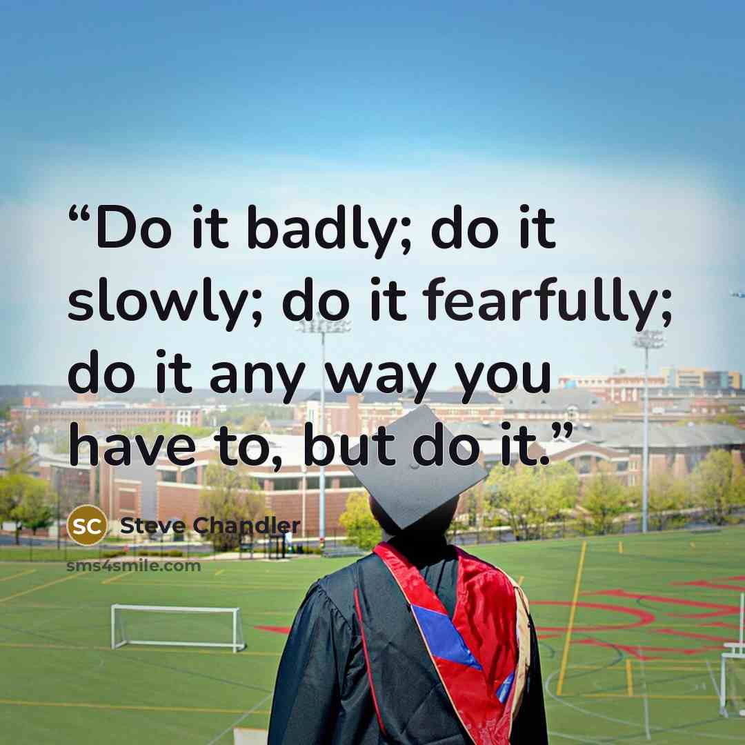 “Do it badly; do it slowly; do it fearfully; do it any way you have to, but do it.” quote by Steve Chandler