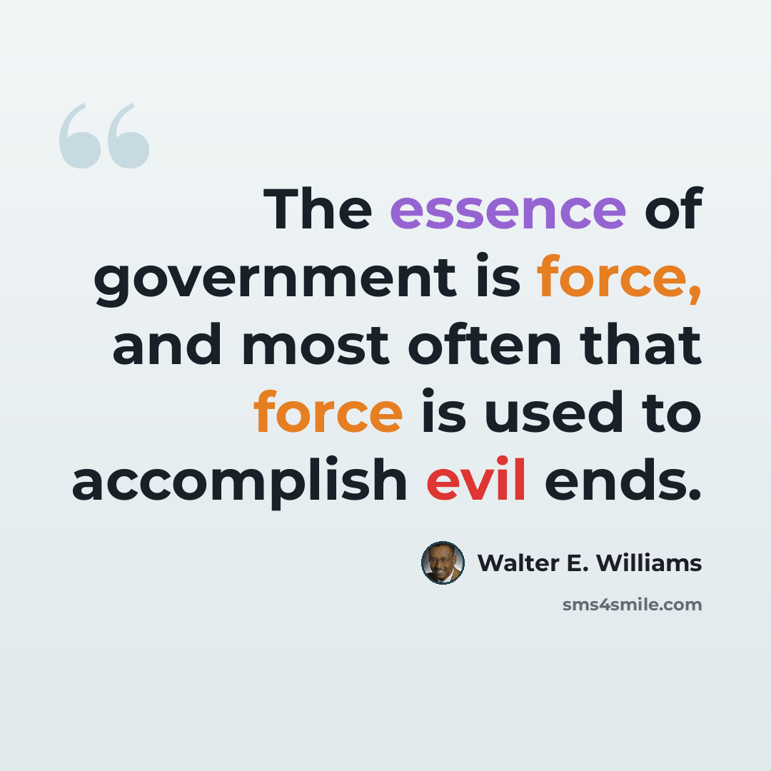 “The essence of government is force, and most often that force is used to accomplish evil ends.” quote by Walter E. Williams