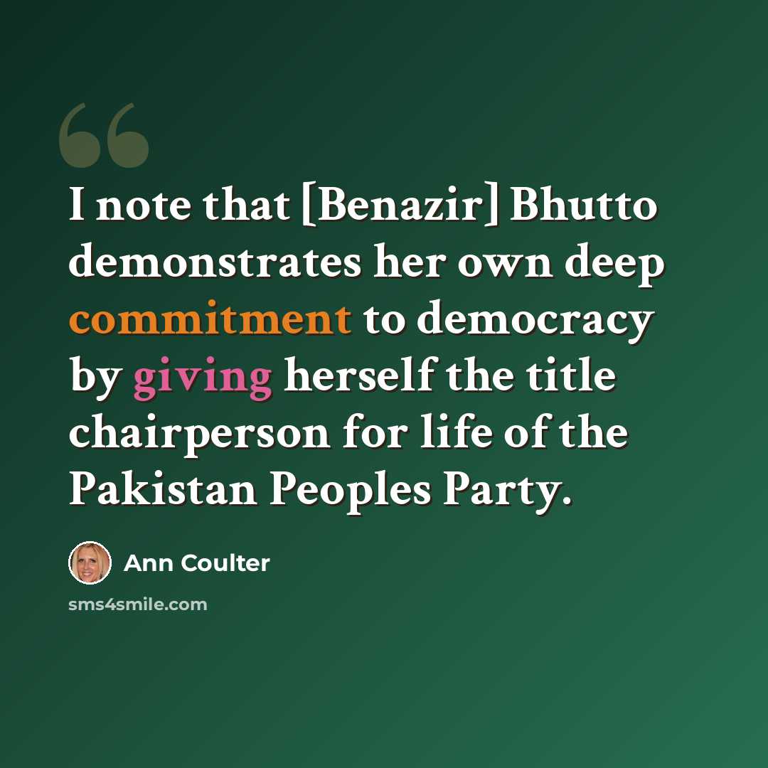 “I note that [Benazir] Bhutto demonstrates her own deep commitment to democracy by giving herself the title chairperson for life of the Pakistan Peoples Party.” quote by Ann Coulter