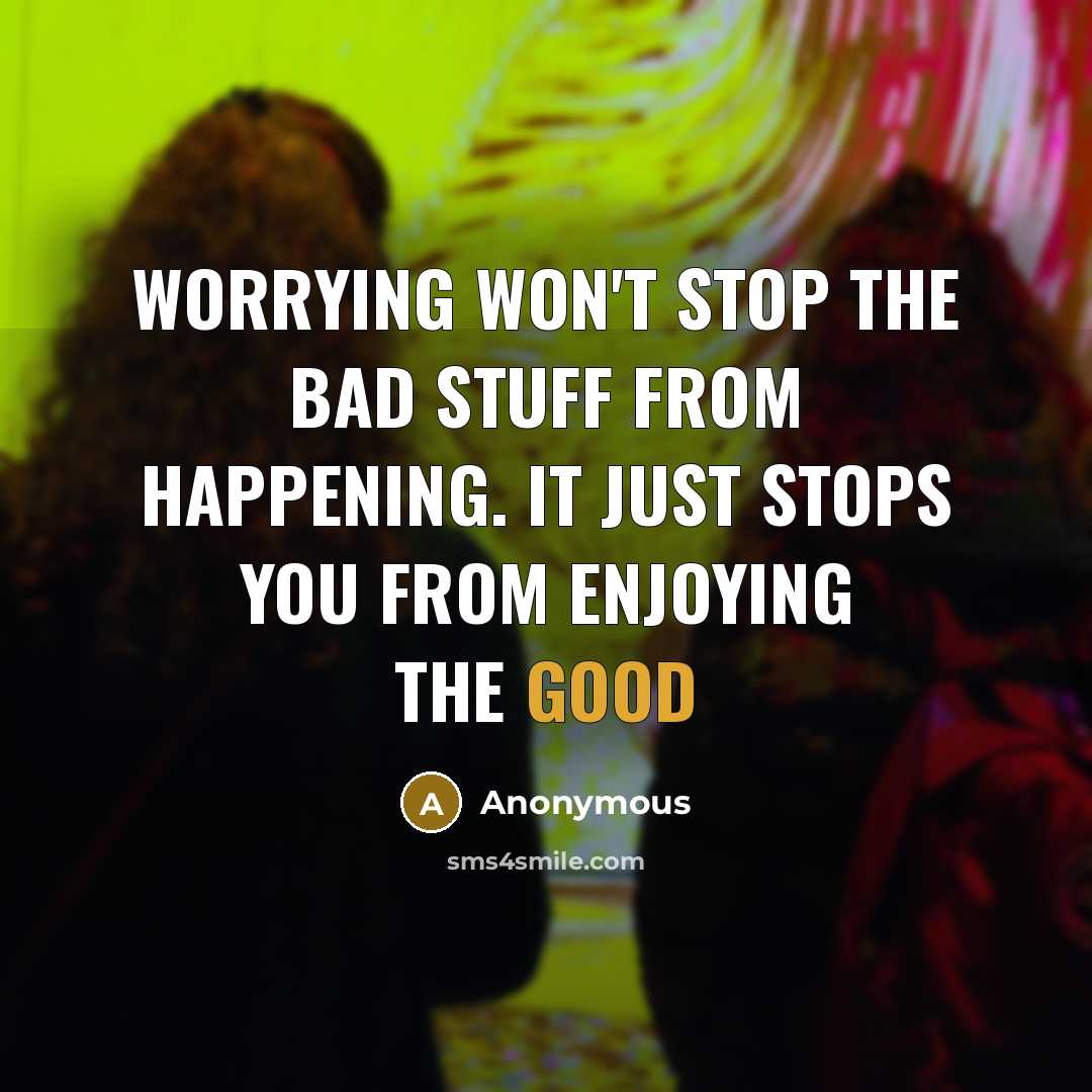 “Worrying won't stop the bad stuff from happening. It just stops you from enjoying the good” quote by Anonymous