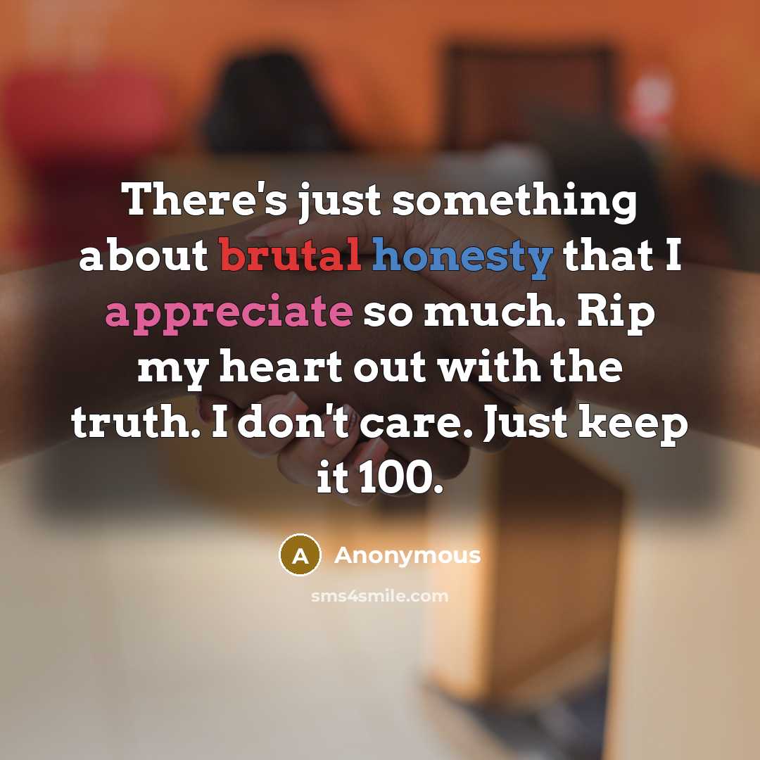 “There's just something about brutal honesty that I appreciate so much. Rip my heart out with the truth. I don't care. Just keep it 100.” quote by Anonymous