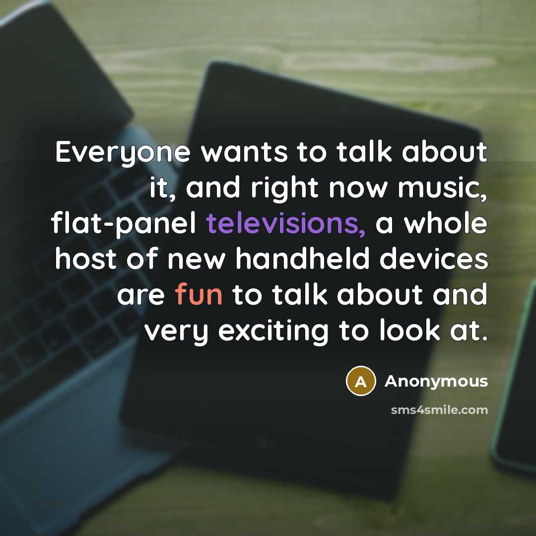 “Everyone wants to talk about it, and right now music, flat-panel televisions, a whole host of new handheld devices are fun to talk about and very exciting to look at.” quote by Anonymous