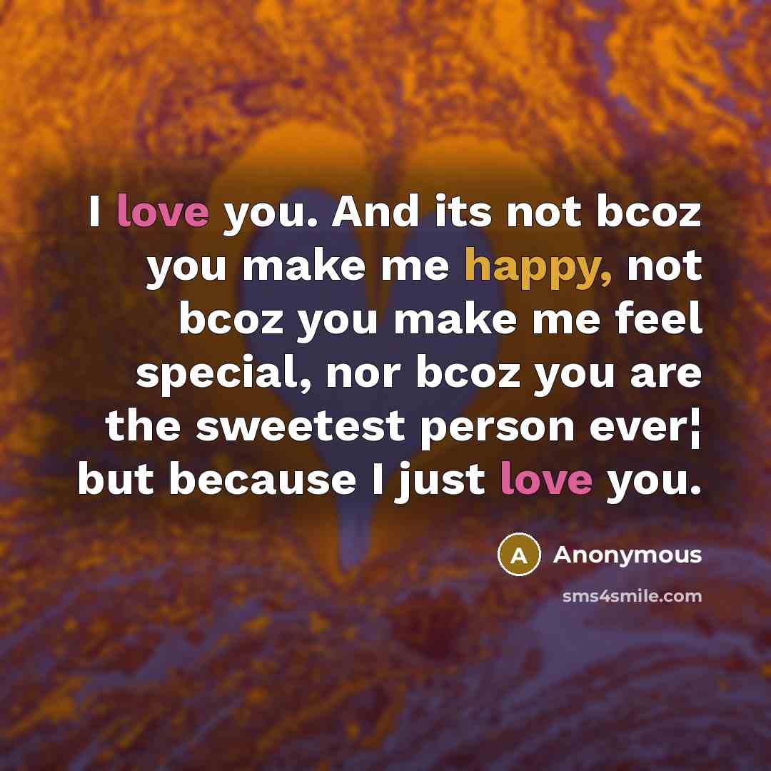 “I love you. And its not bcoz you make me happy, not bcoz you make me feel special, nor bcoz you are the sweetest person ever¦ but because I just love you.” quote by Anonymous