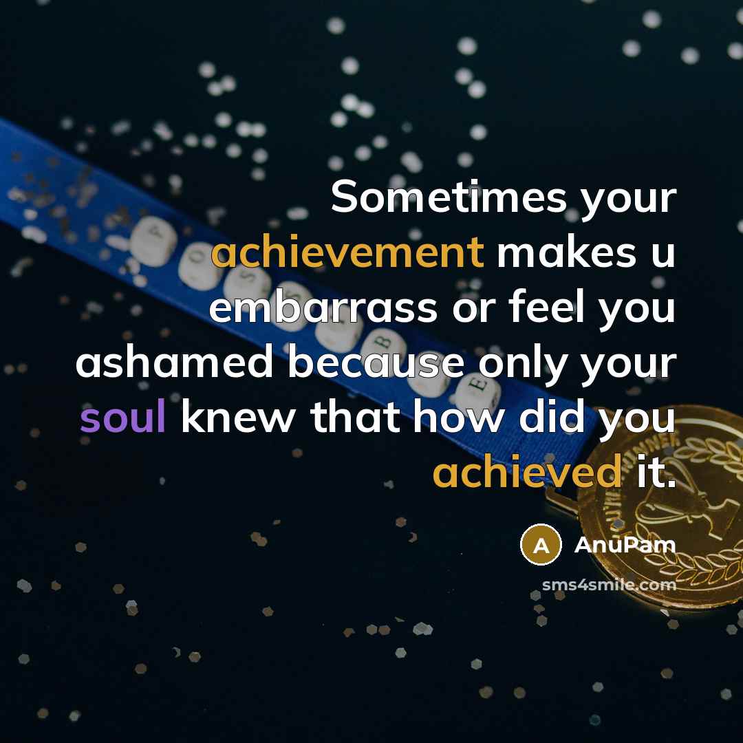 “Sometimes your achievement makes u embarrass or feel you ashamed because only your soul knew that how did you achieved it.” quote by AnuPam