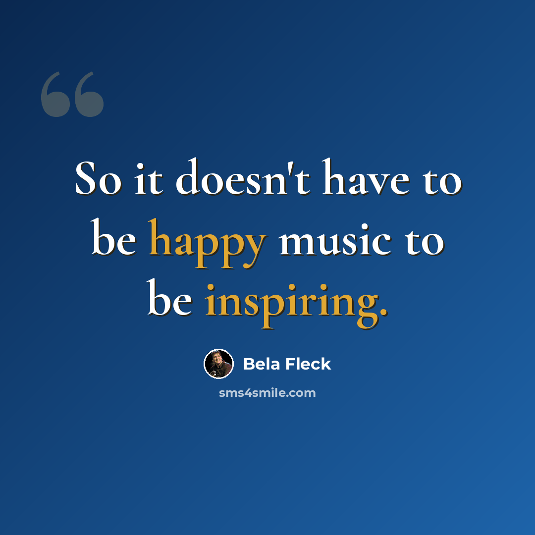 “So it doesn't have to be happy music to be inspiring.” quote by Bela Fleck