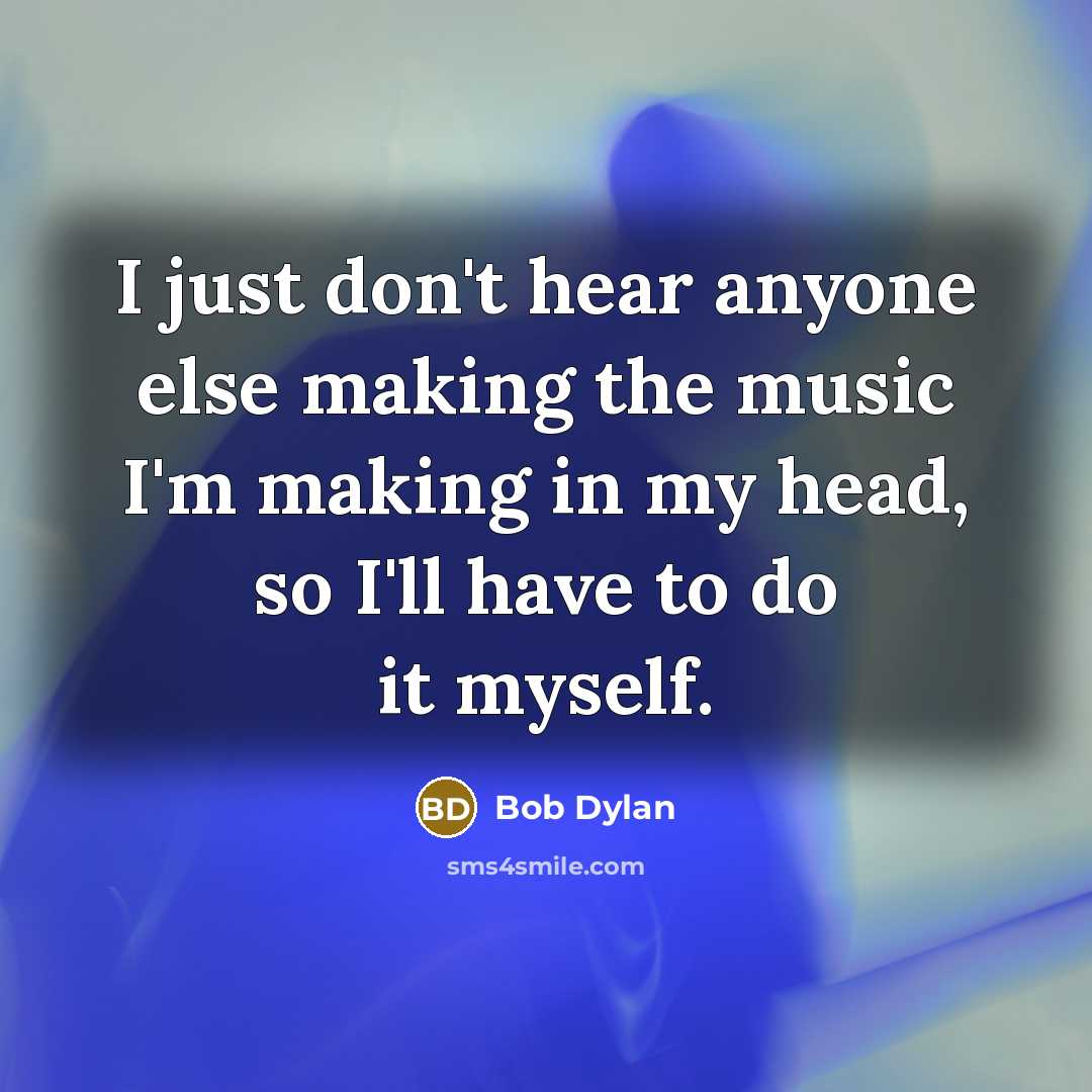 “I just don't hear anyone else making the music I'm making in my head, so I'll have to do it myself.” quote by Bob Dylan