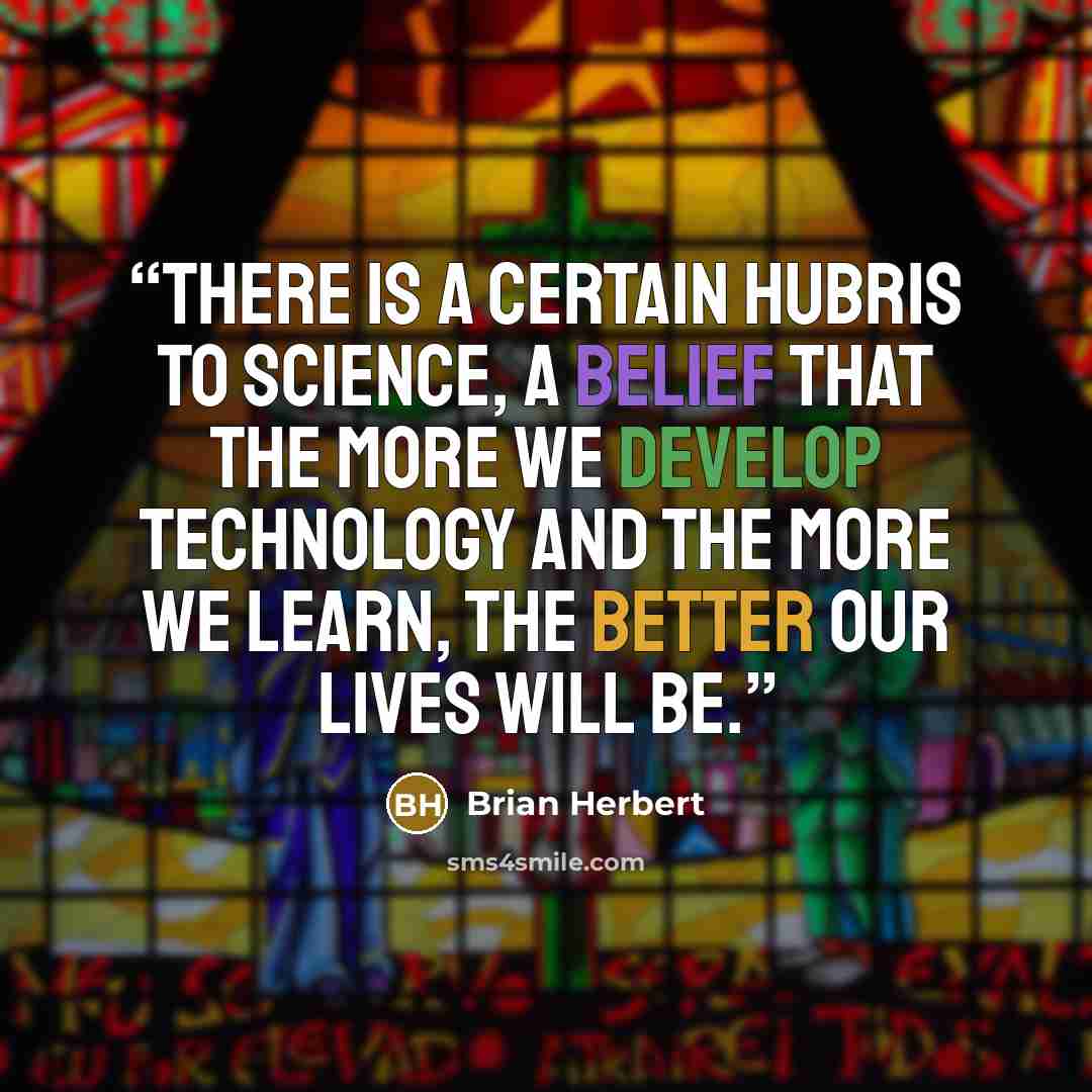 “There is a certain hubris to science, a belief that the more we develop technology and the more we learn, the better our lives will be.” quote by Brian Herbert