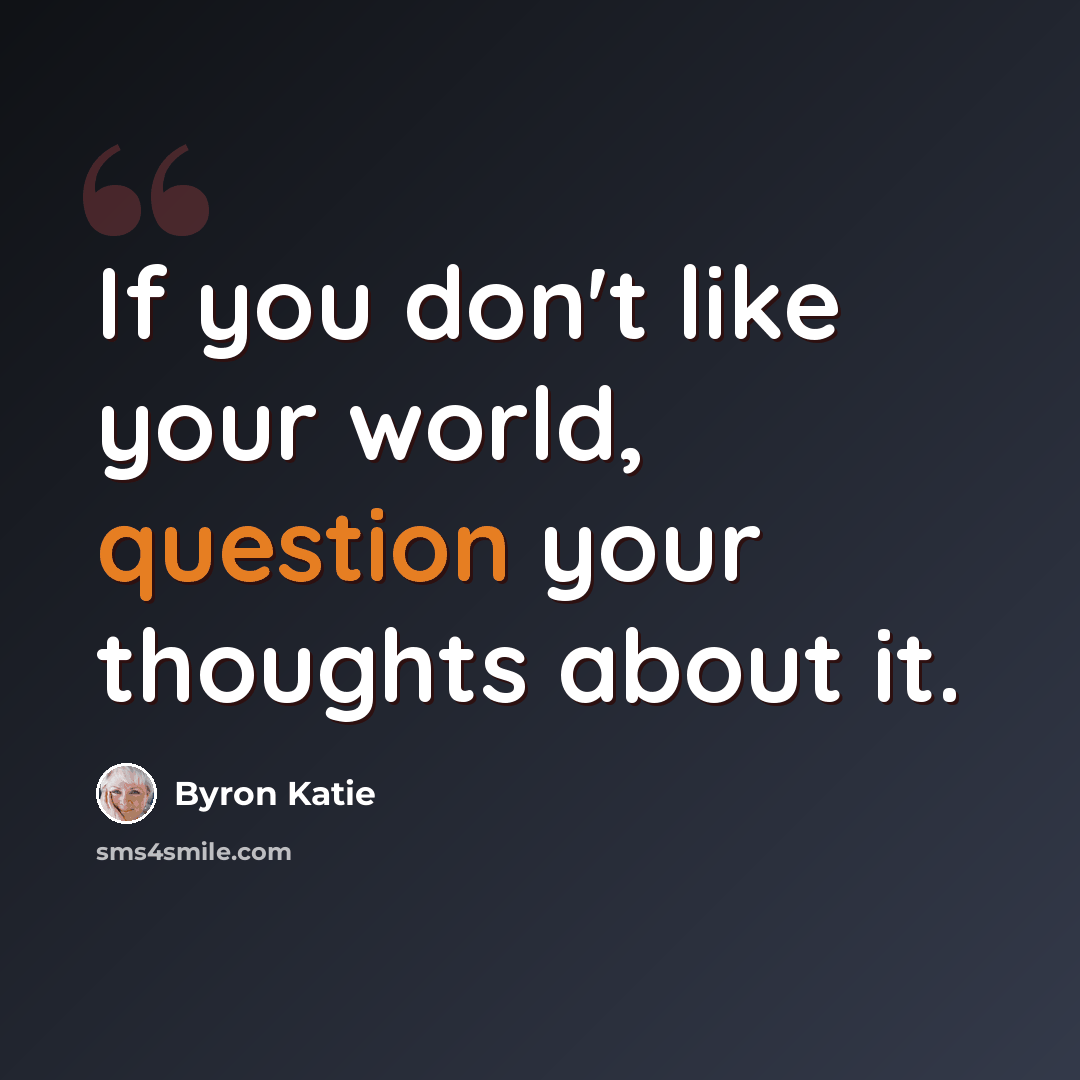 “If you don't like your world, question your thoughts about it.” quote by Byron Katie