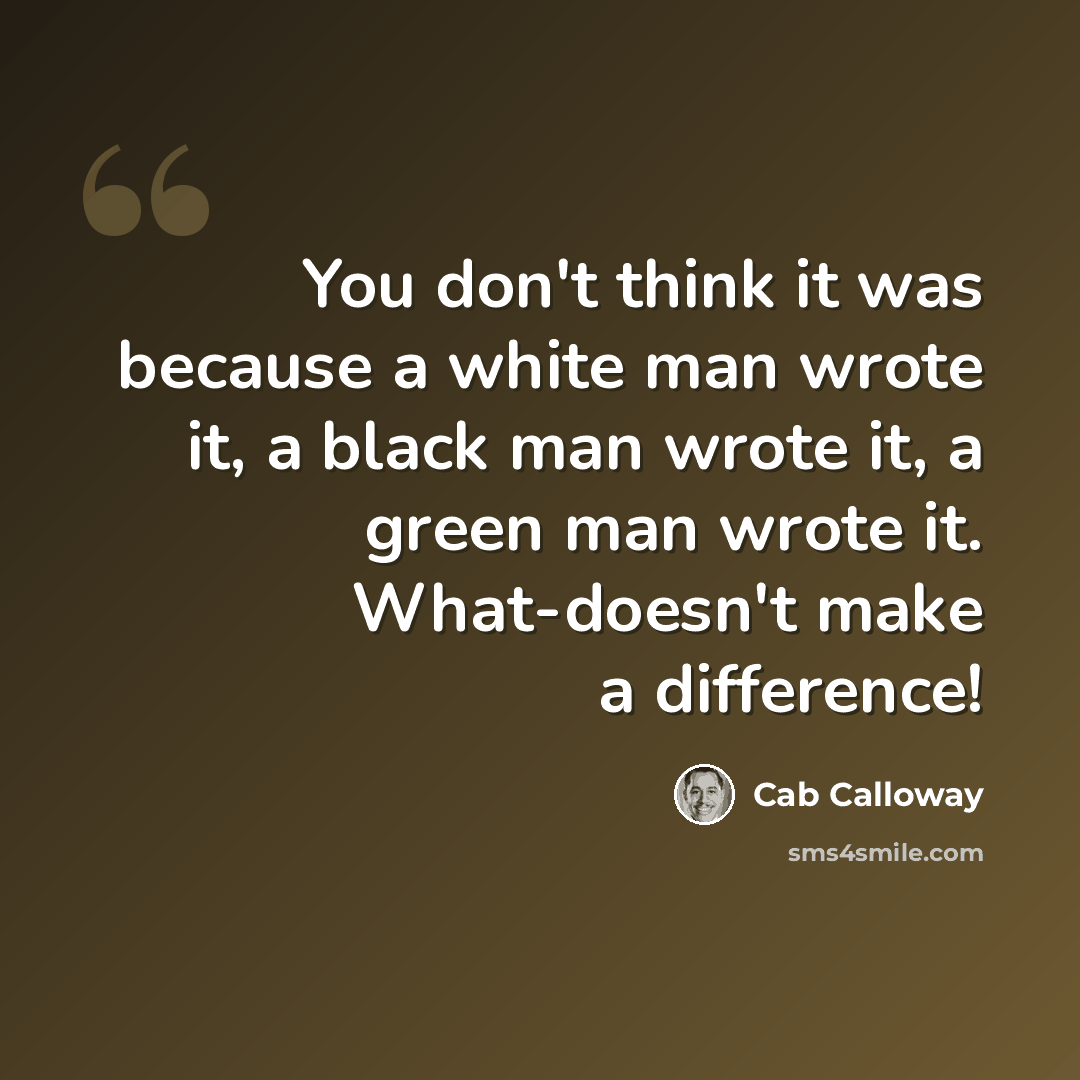 “You don't think it was because a white man wrote it, a black man wrote it, a green man wrote it. What-doesn't make a difference!” quote by Cab Calloway