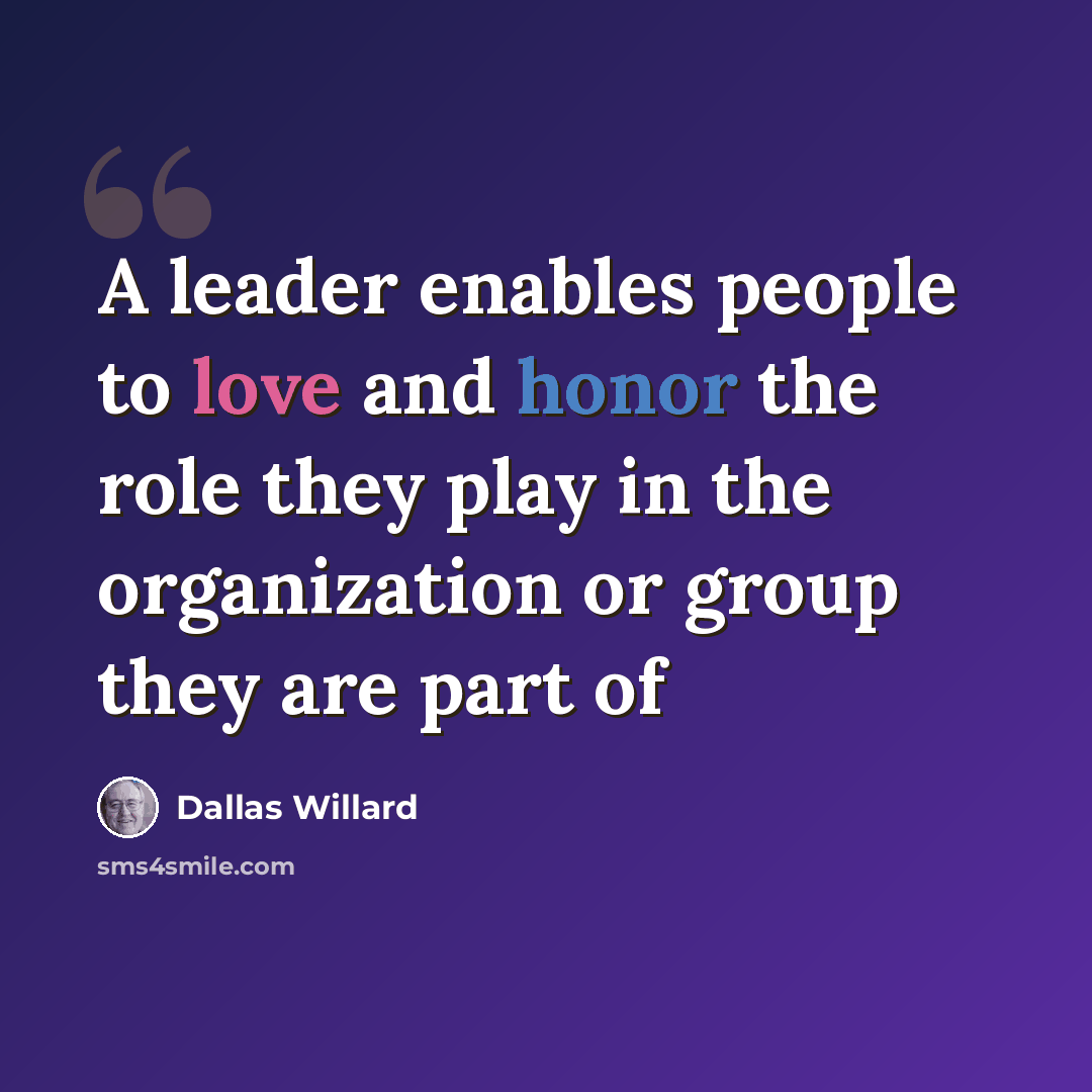 “A leader enables people to love and honor the role they play in the organization or group they are part of” quote by Dallas Willard