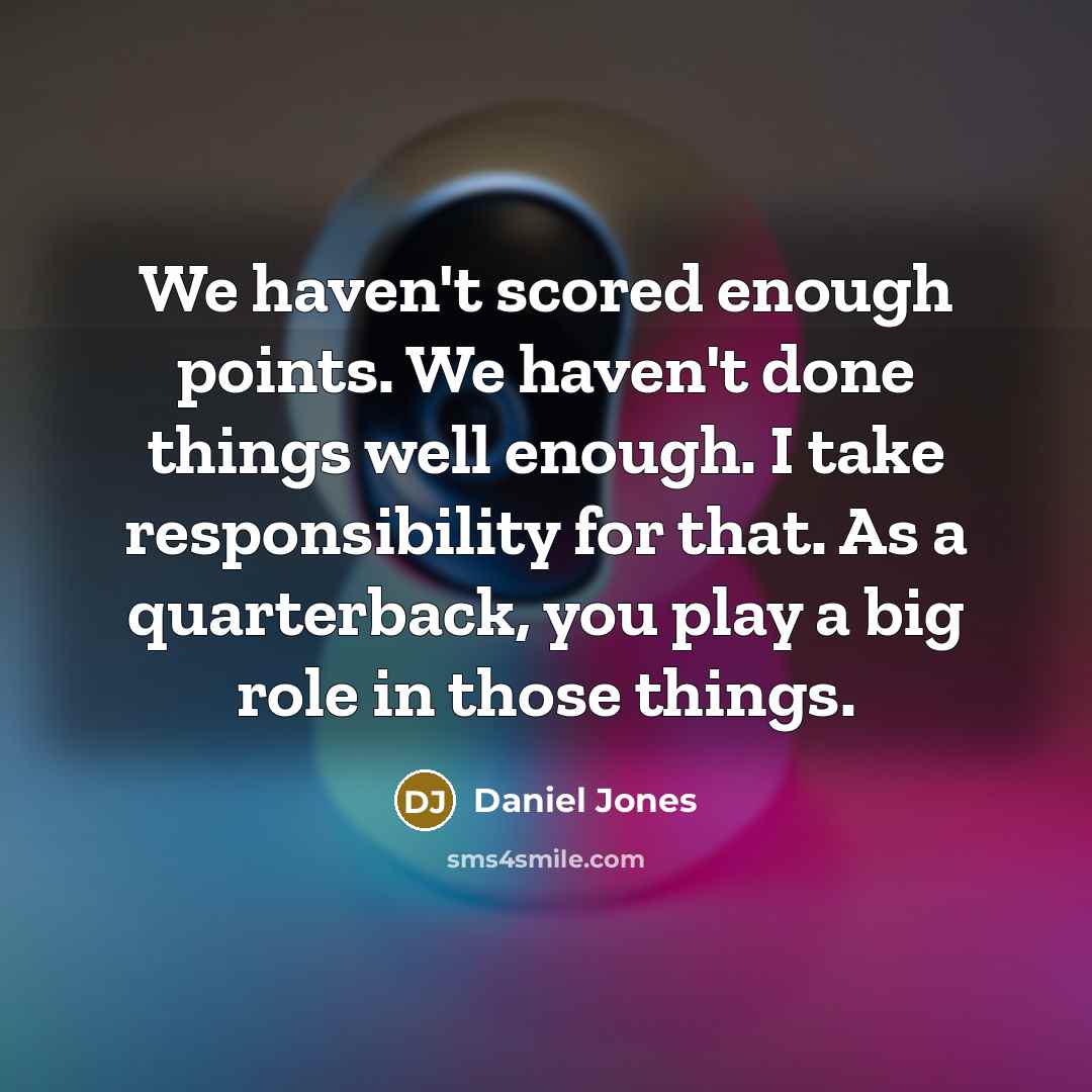 “We haven't scored enough points. We haven't done things well enough. I take responsibility for that. As a quarterback, you play a big role in those things.” quote by Daniel Jones