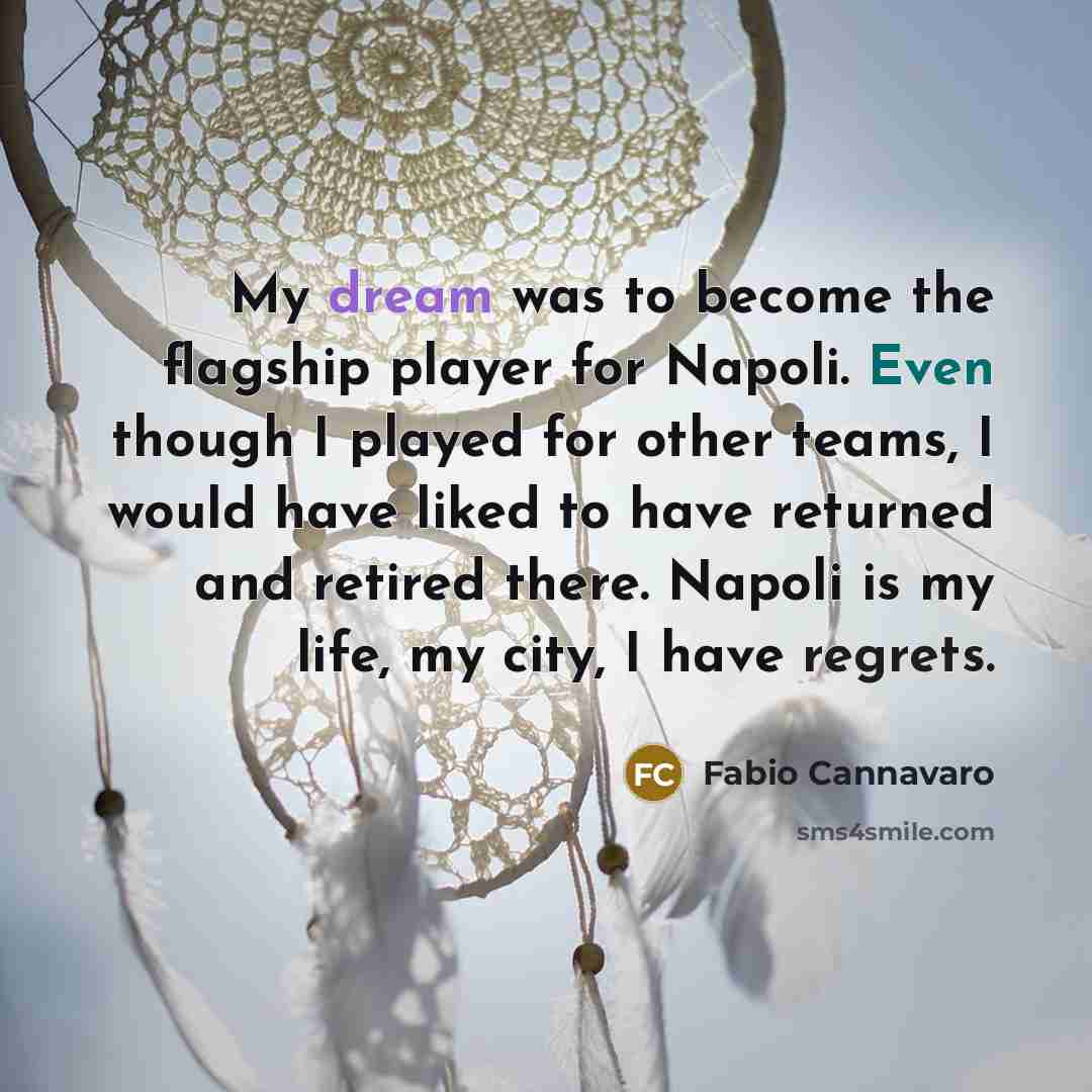 “My dream was to become the flagship player for Napoli. Even though I played for other teams, I would have liked to have returned and retired there. Napoli is my life, my city, I have regrets.” quote by Fabio Cannavaro