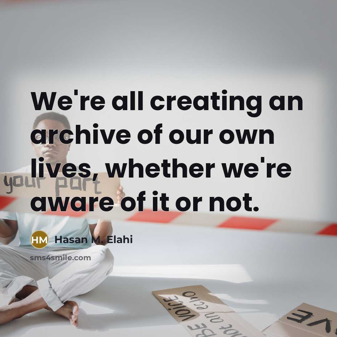 “We're all creating an archive of our own lives, whether we're aware of it or not.” quote by Hasan M. Elahi