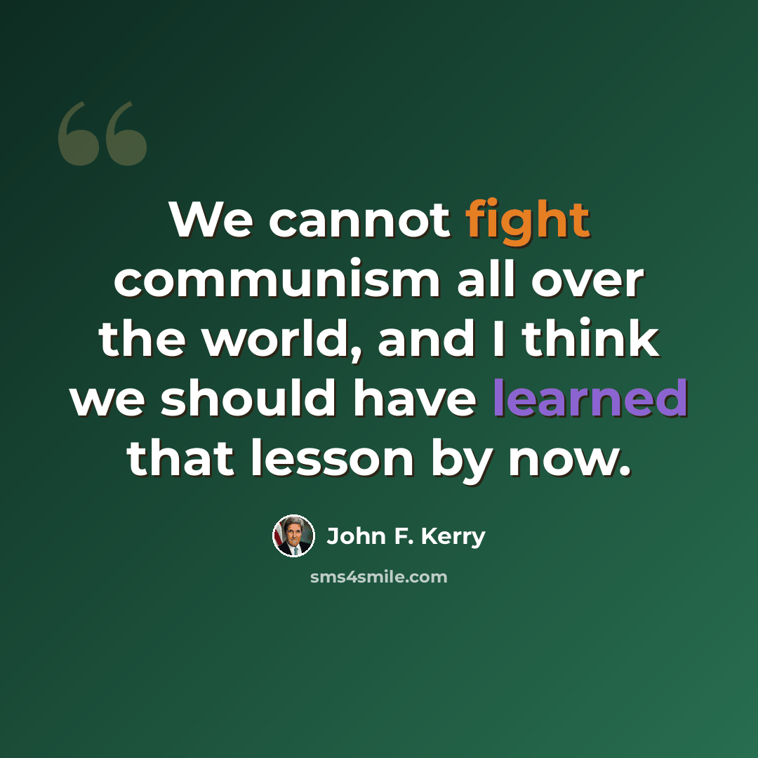 “We cannot fight communism all over the world, and I think we should have learned that lesson by now.” quote by John F. Kerry