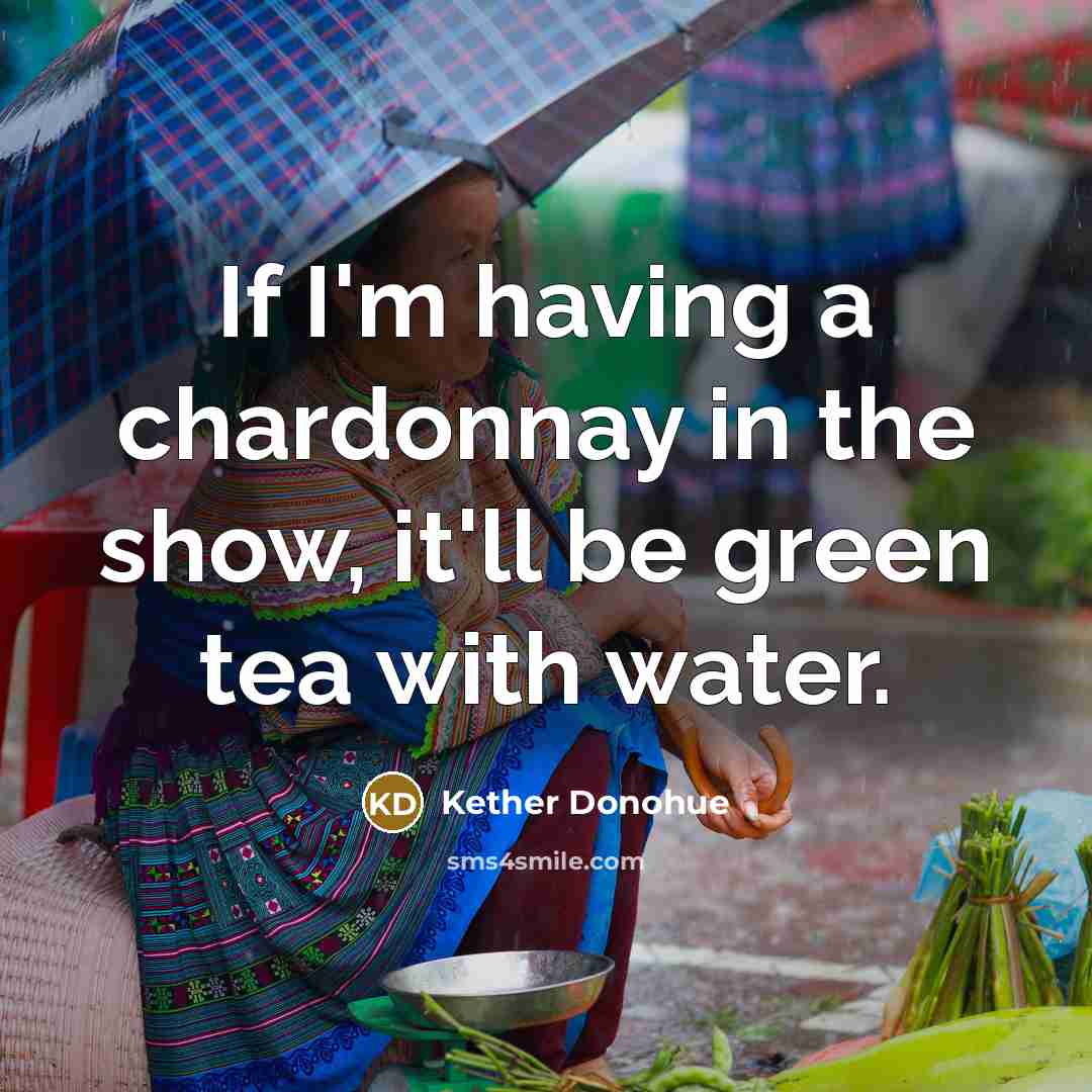 “If I'm having a chardonnay in the show, it'll be green tea with water.” quote by Kether Donohue
