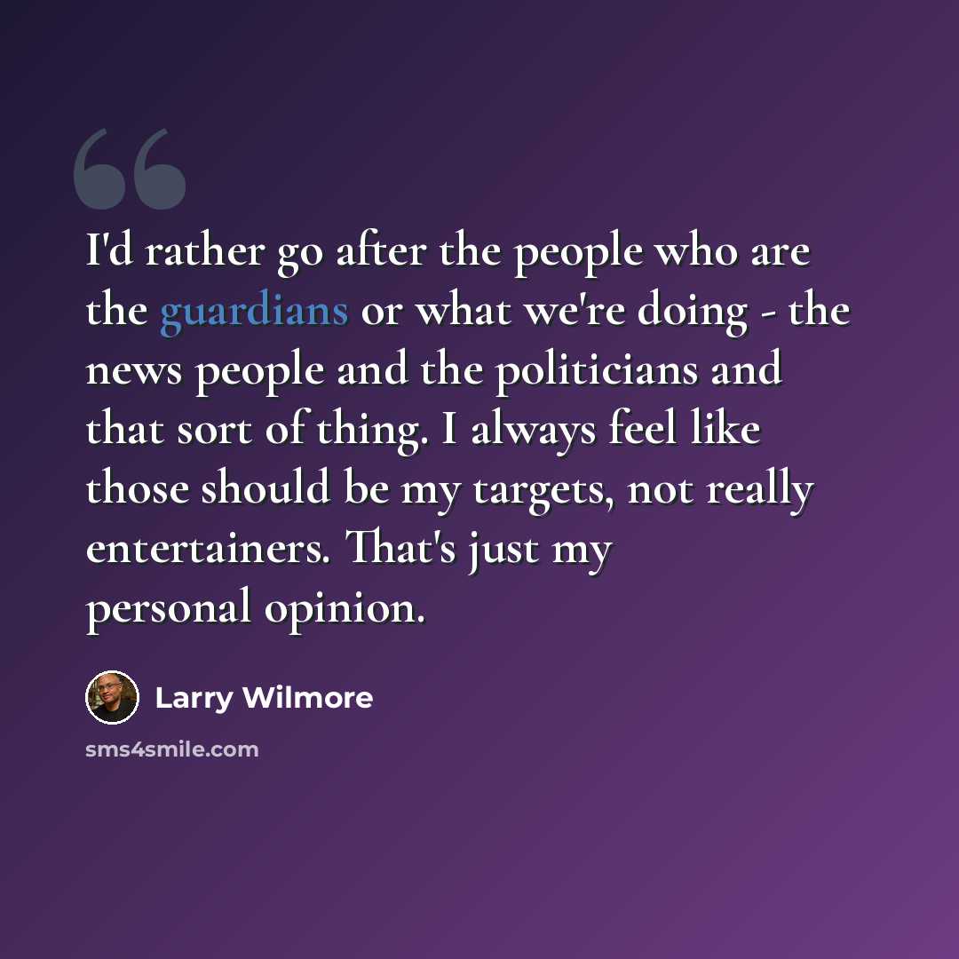 “I'd rather go after the people who are the guardians or what we're doing - the news people and the politicians and that sort of thing. I always feel like those should be my targets, not really entertainers. That's just my personal opinion.” quote by Larry Wilmore